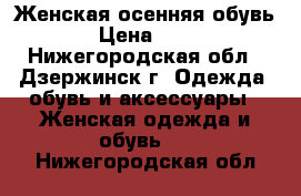 Женская осенняя обувь  › Цена ­ 700 - Нижегородская обл., Дзержинск г. Одежда, обувь и аксессуары » Женская одежда и обувь   . Нижегородская обл.